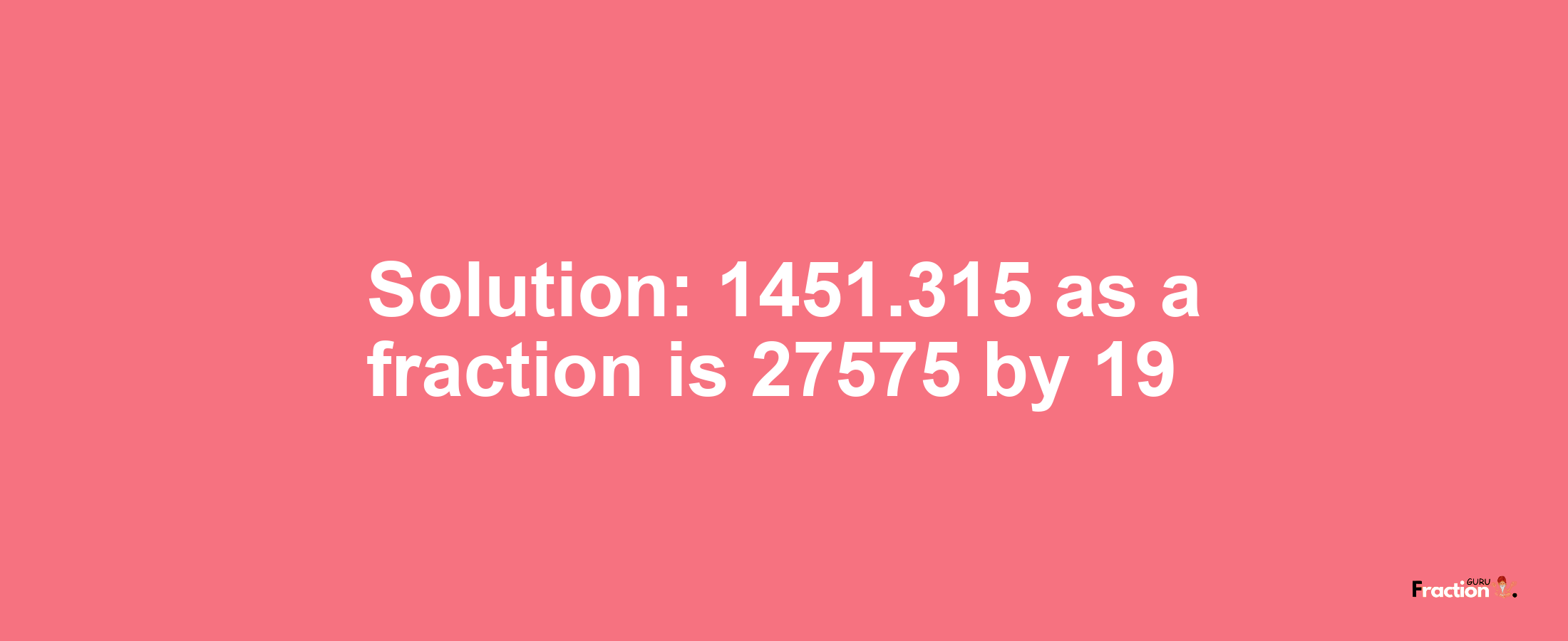 Solution:1451.315 as a fraction is 27575/19